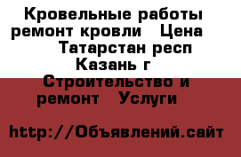 Кровельные работы, ремонт кровли › Цена ­ 300 - Татарстан респ., Казань г. Строительство и ремонт » Услуги   